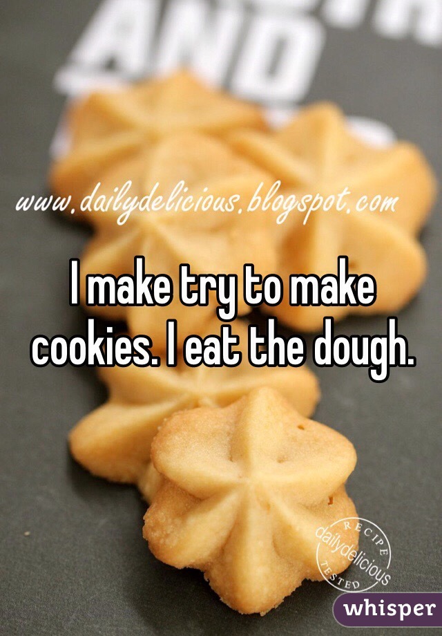 I make try to make cookies. I eat the dough.