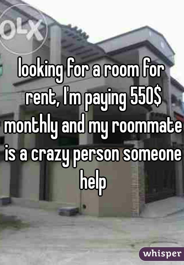 looking for a room for rent, I'm paying 550$ monthly and my roommate is a crazy person someone help
