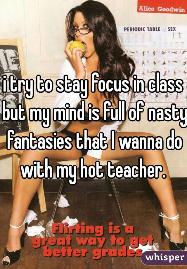 i try to stay focus in class but my mind is full of nasty fantasies that I wanna do with my hot teacher. 