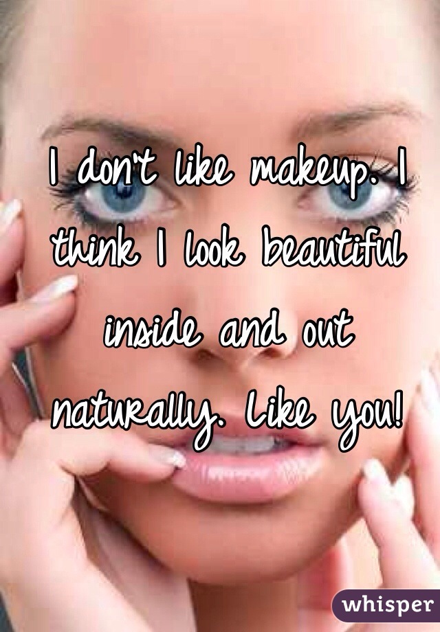 I don't like makeup. I think I look beautiful inside and out naturally. Like you!