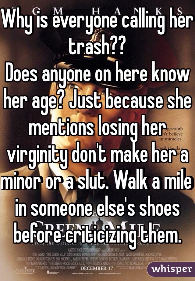 Why is everyone calling her trash?? 
Does anyone on here know her age? Just because she mentions losing her virginity don't make her a minor or a slut. Walk a mile in someone else's shoes before criticizing them.