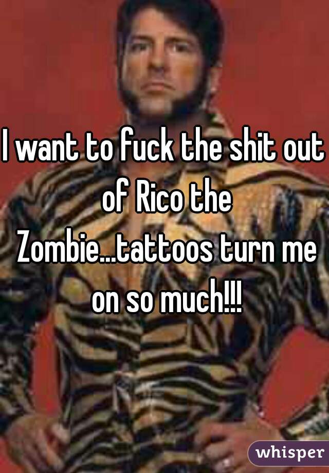 I want to fuck the shit out of Rico the Zombie...tattoos turn me on so much!!!