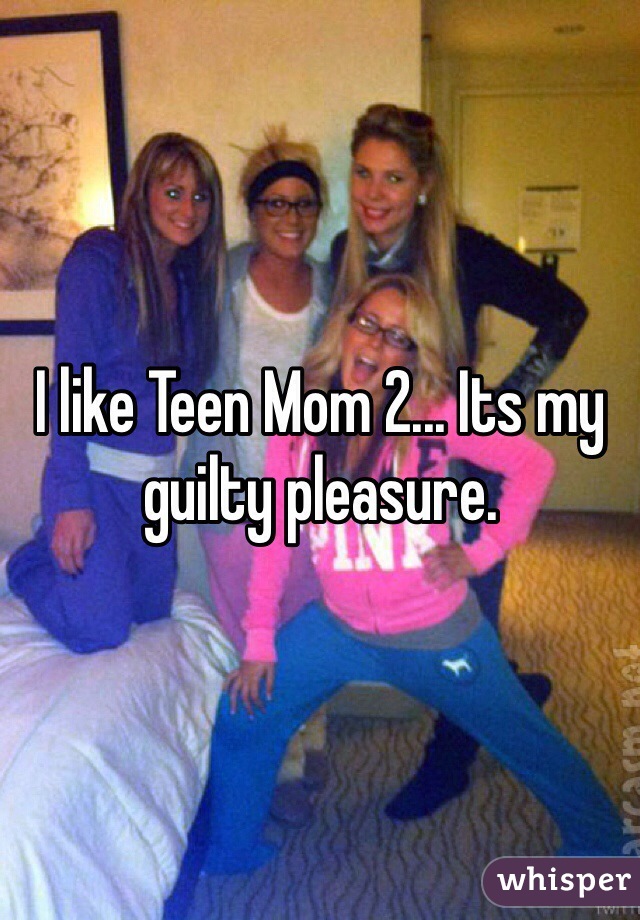 I like Teen Mom 2... Its my guilty pleasure.