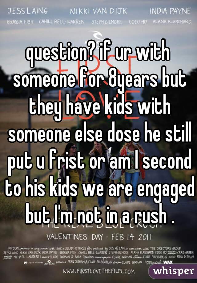 question? if ur with someone for 8years but they have kids with someone else dose he still put u frist or am I second to his kids we are engaged but I'm not in a rush .