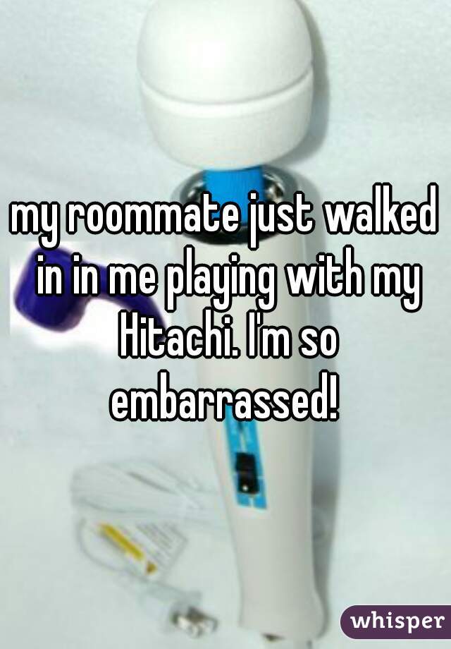 my roommate just walked in in me playing with my Hitachi. I'm so embarrassed! 