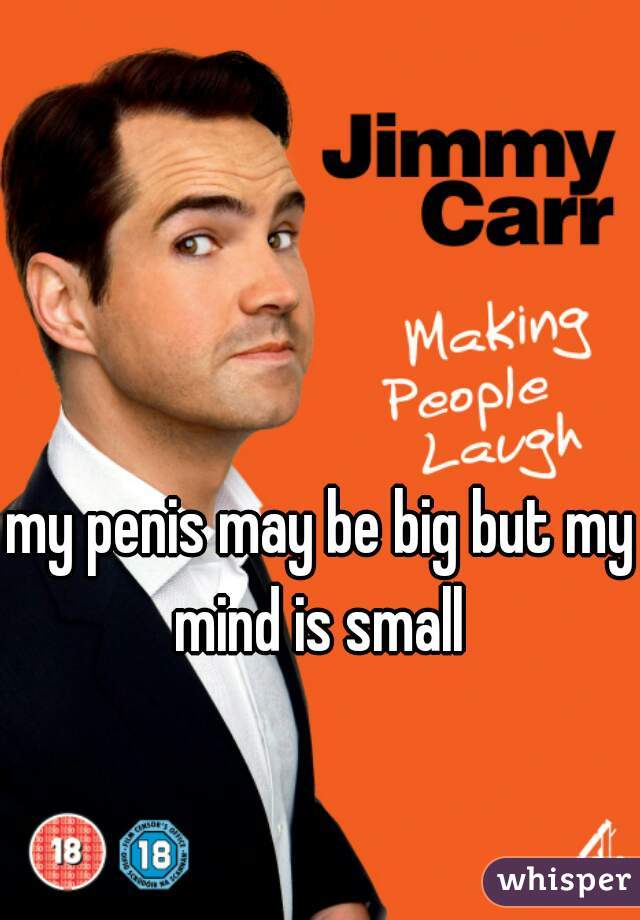 my penis may be big but my mind is small 