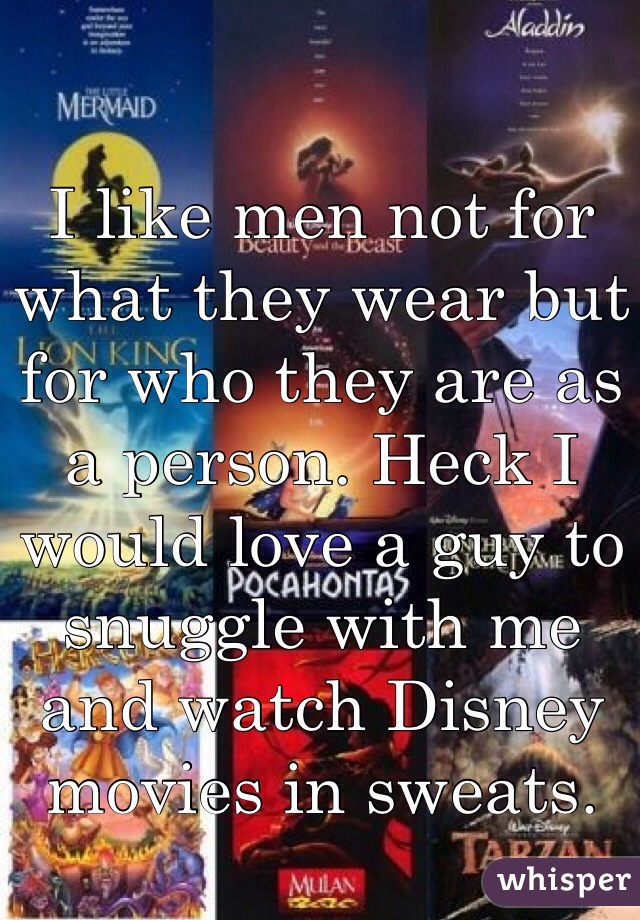 I like men not for what they wear but for who they are as a person. Heck I would love a guy to snuggle with me and watch Disney movies in sweats.
