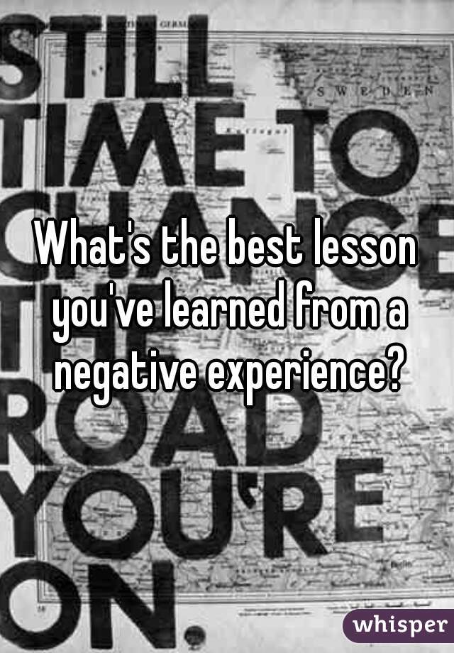 What's the best lesson you've learned from a negative experience?