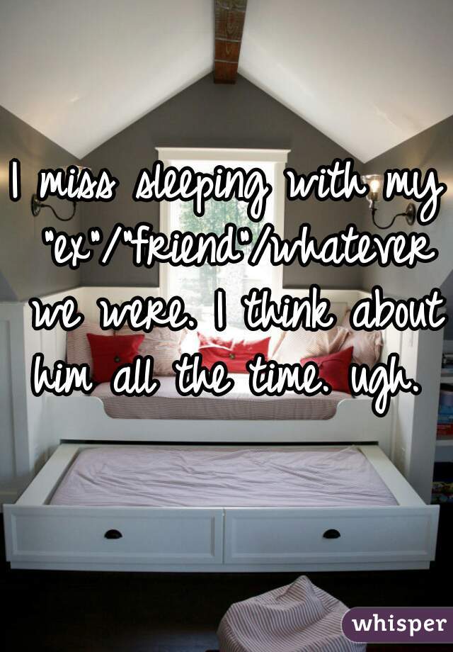 I miss sleeping with my "ex"/"friend"/whatever we were. I think about him all the time. ugh. 