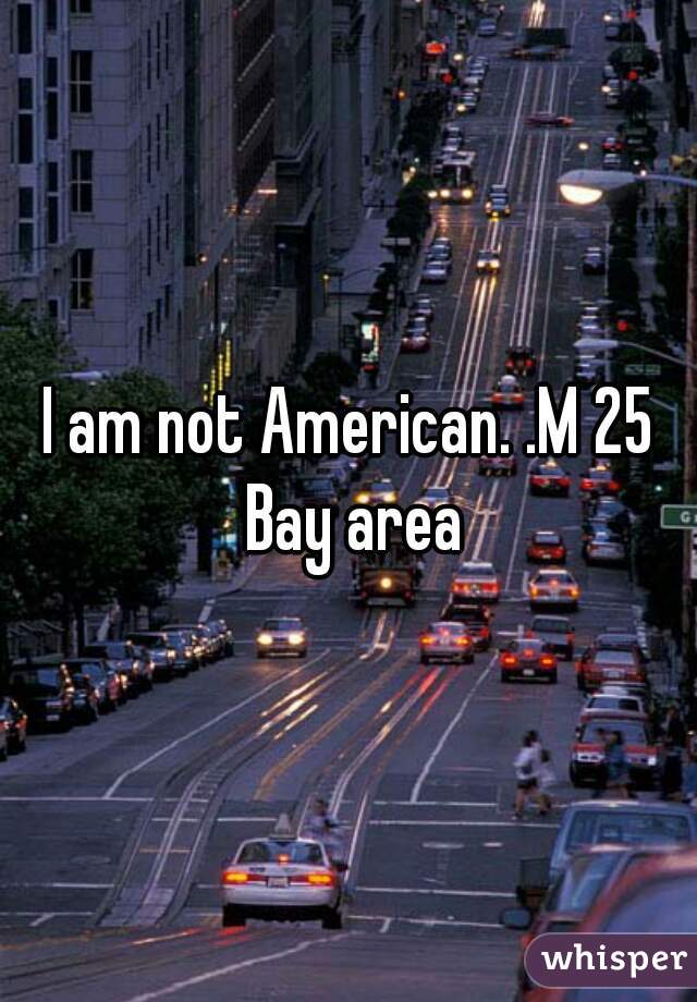I am not American. .M 25 Bay area