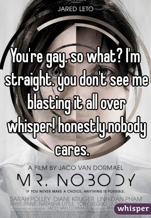 You're gay. so what? I'm straight. you don't see me blasting it all over whisper! honestly nobody cares.   