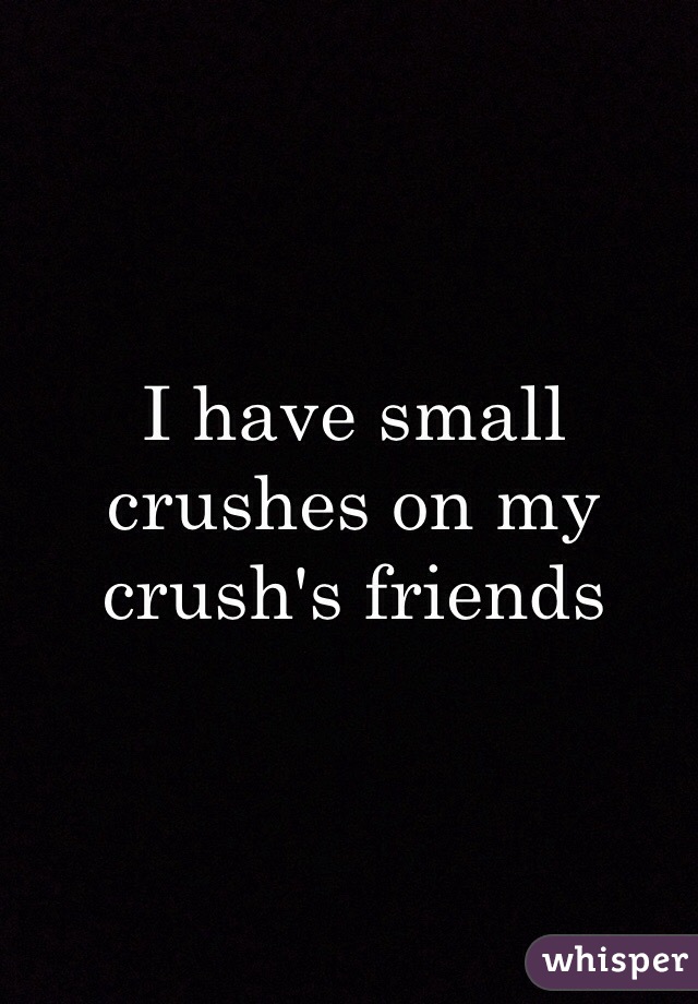 I have small crushes on my crush's friends