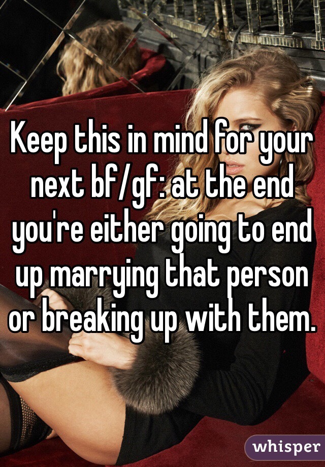 Keep this in mind for your next bf/gf: at the end you're either going to end up marrying that person or breaking up with them. 