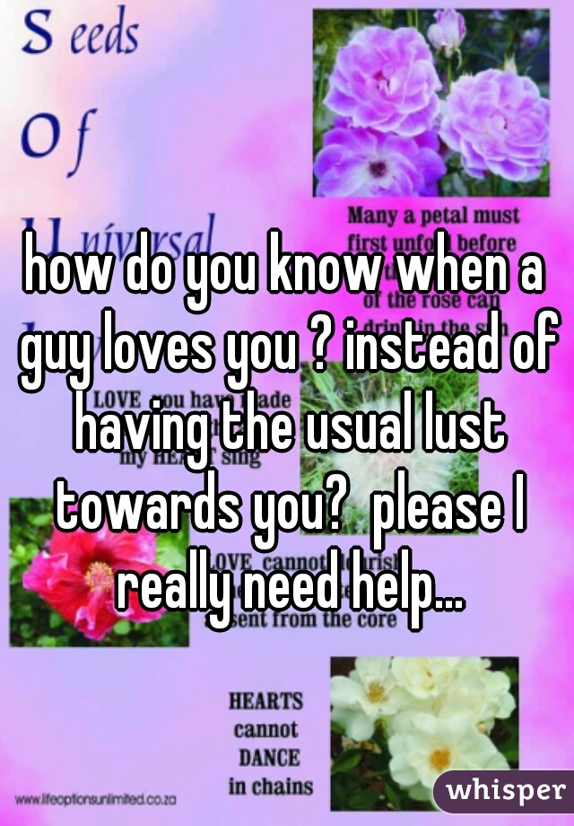 how do you know when a guy loves you ? instead of having the usual lust towards you?  please I really need help...