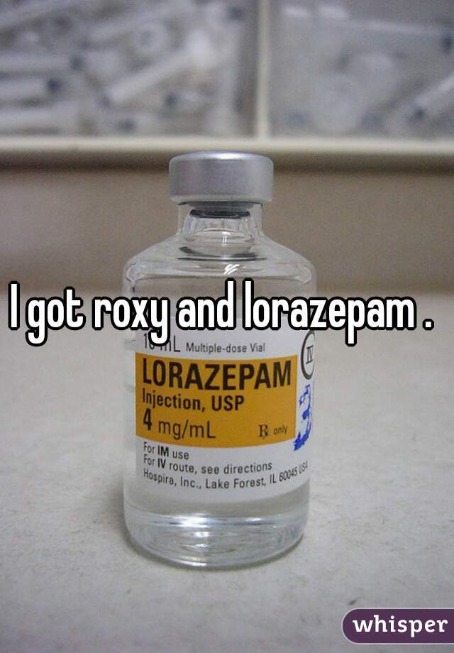 I got roxy and lorazepam . 