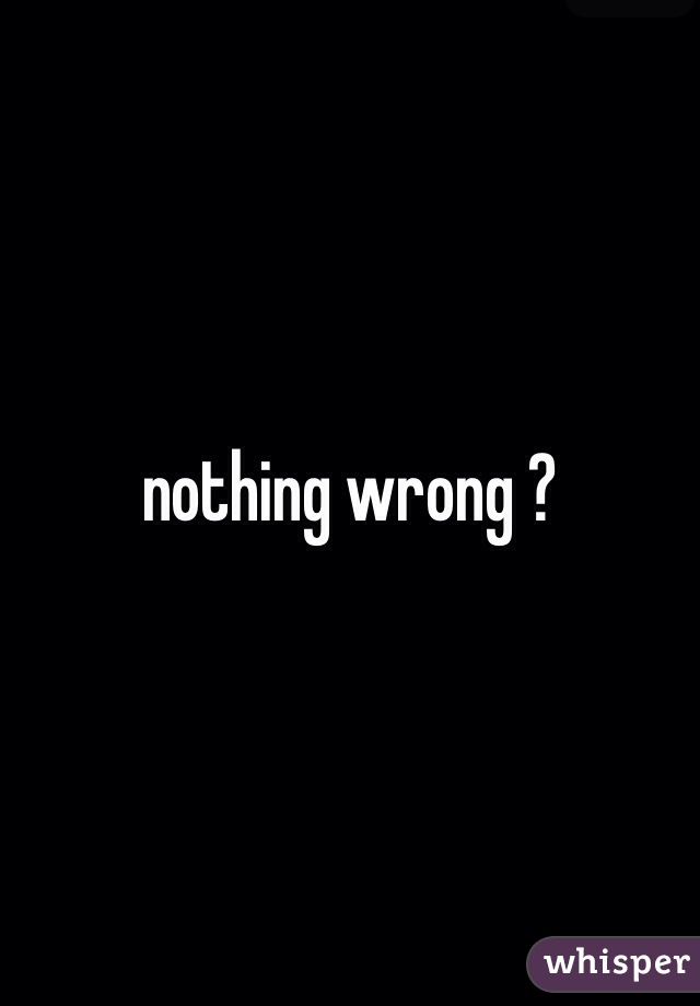 nothing wrong ?