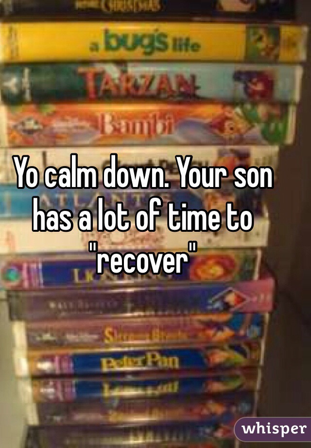 Yo calm down. Your son has a lot of time to "recover"