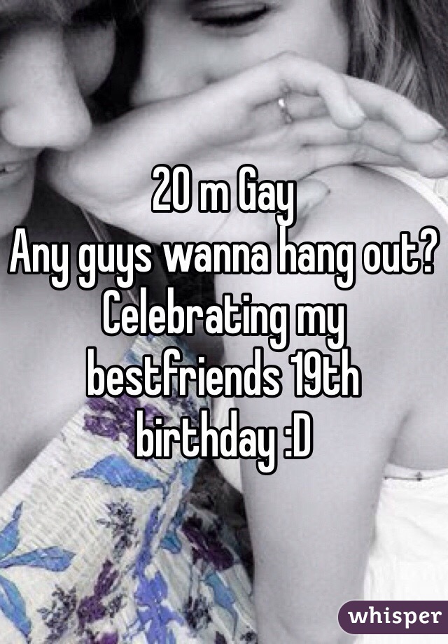 20 m Gay
Any guys wanna hang out?
Celebrating my bestfriends 19th birthday :D