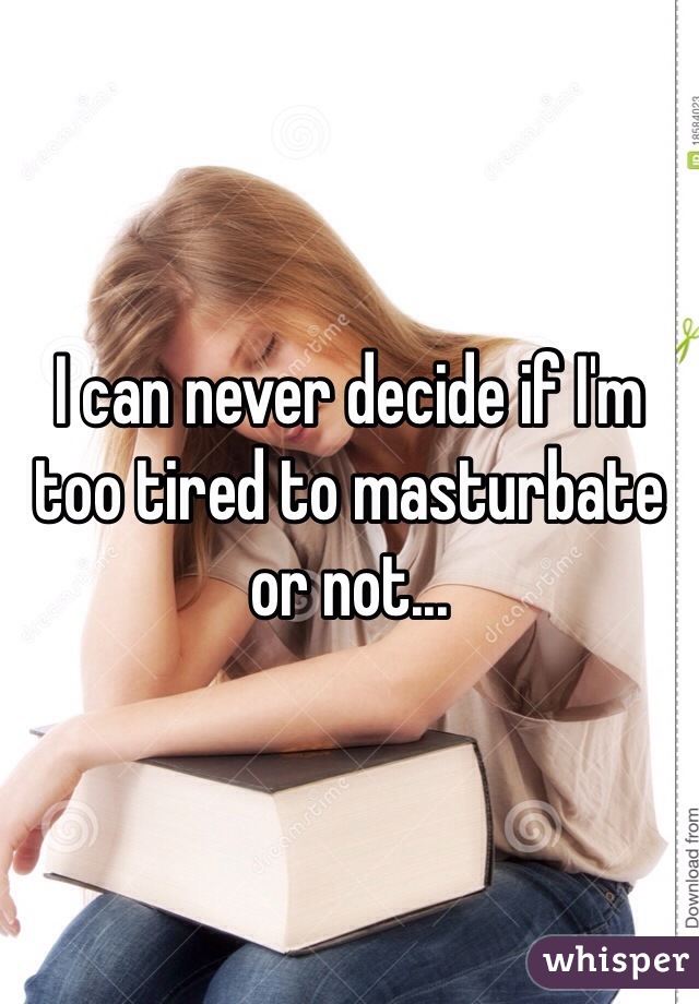 I can never decide if I'm too tired to masturbate or not... 