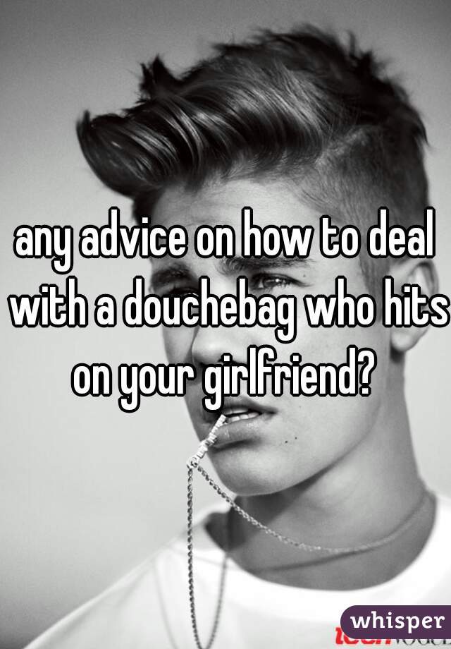 any advice on how to deal with a douchebag who hits on your girlfriend? 