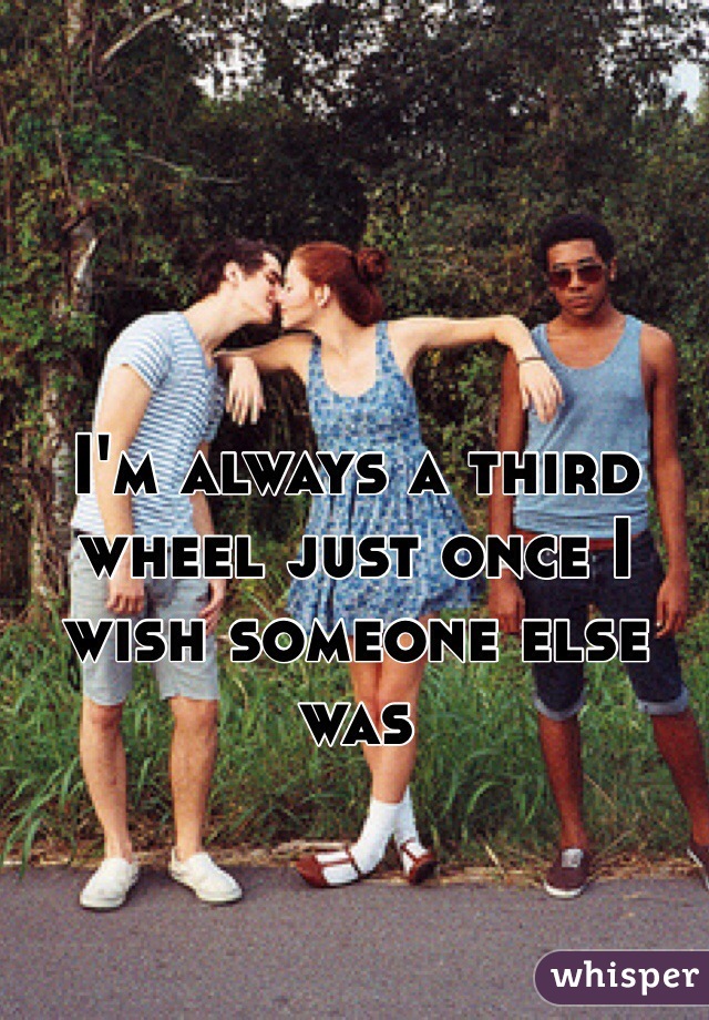 I'm always a third wheel just once I wish someone else was 