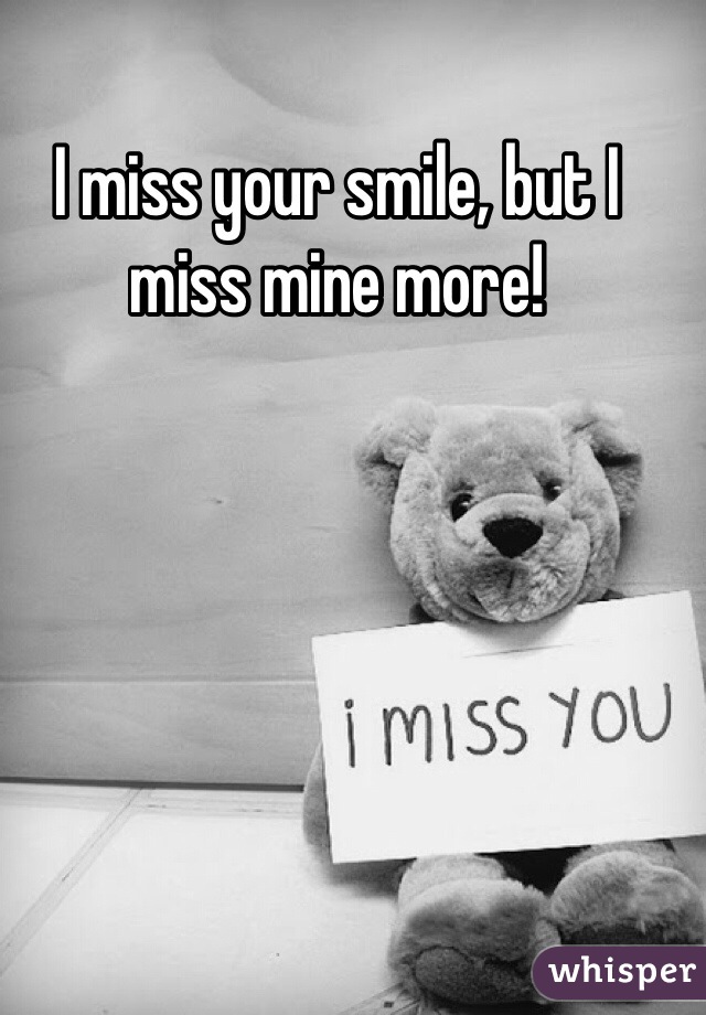 I miss your smile, but I miss mine more!