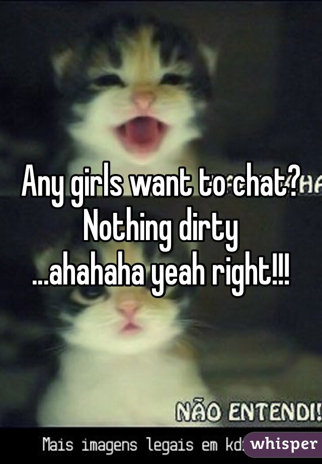 Any girls want to chat?
Nothing dirty
...ahahaha yeah right!!!