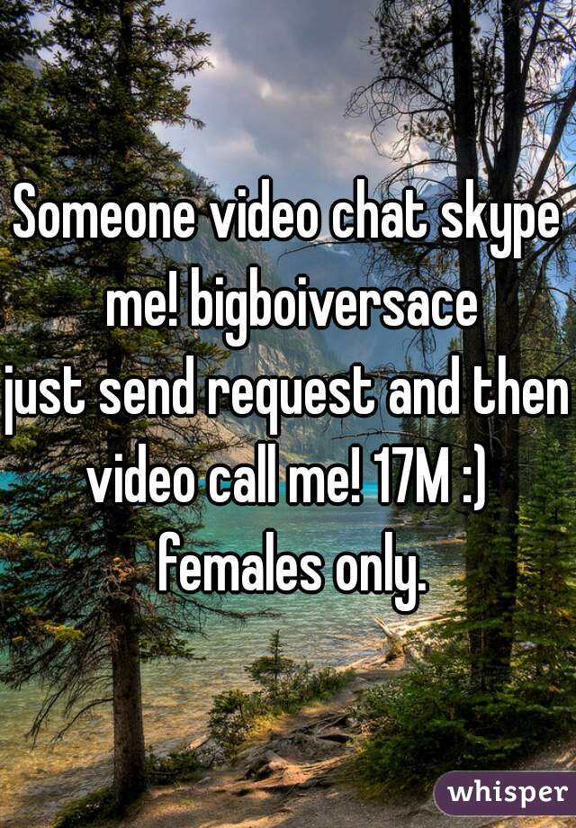 Someone video chat skype me! bigboiversace
just send request and then video call me! 17M :)  females only.