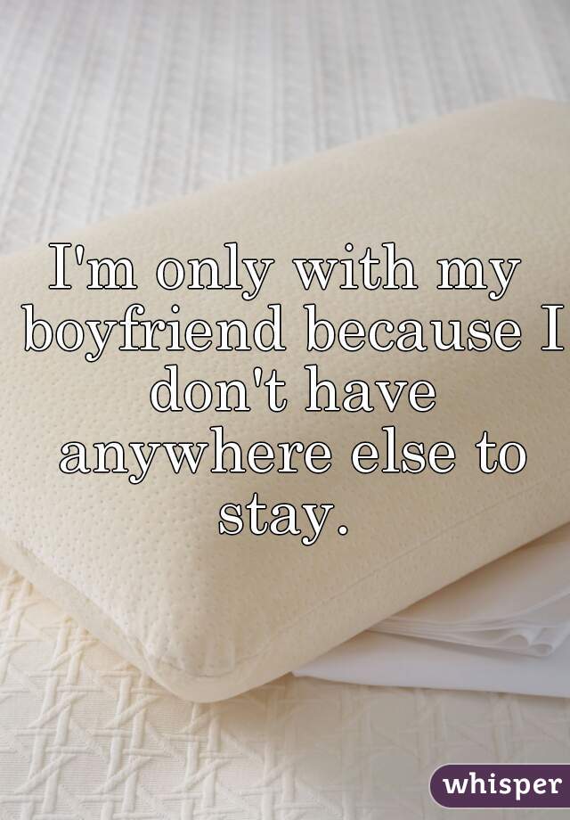 I'm only with my boyfriend because I don't have anywhere else to stay. 