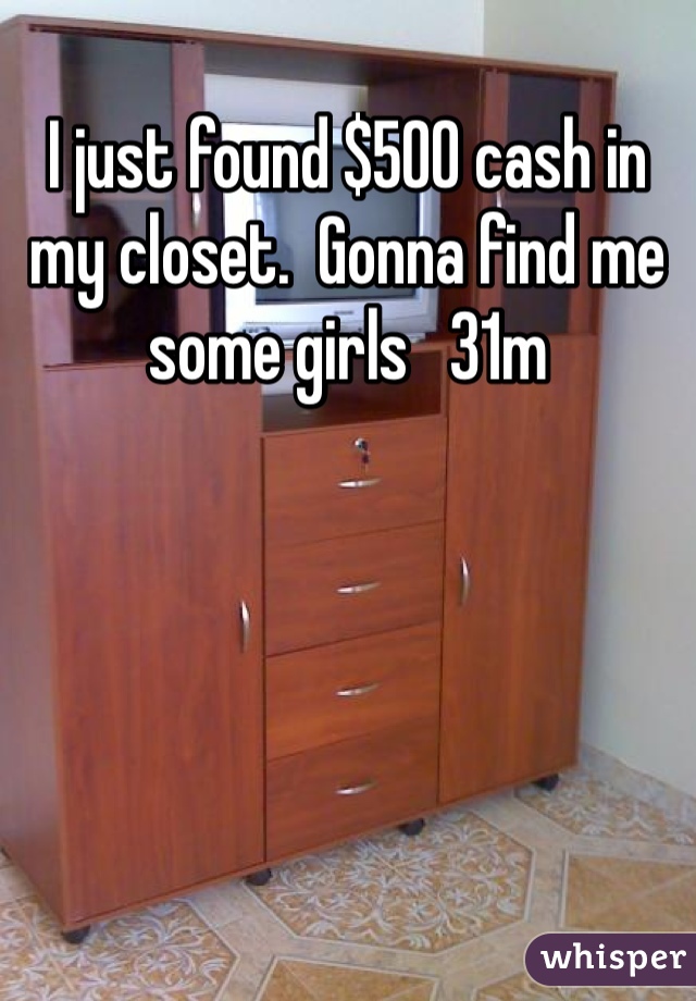 I just found $500 cash in my closet.  Gonna find me some girls   31m