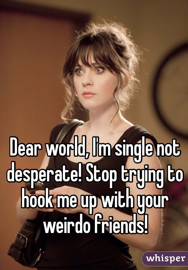 Dear world, I'm single not desperate! Stop trying to hook me up with your weirdo friends!