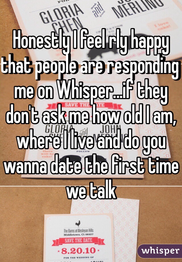 Honestly I feel rly happy that people are responding me on Whisper...if they don't ask me how old I am, where I live and do you wanna date the first time we talk 