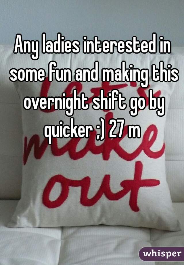Any ladies interested in some fun and making this overnight shift go by quicker ;) 27 m 