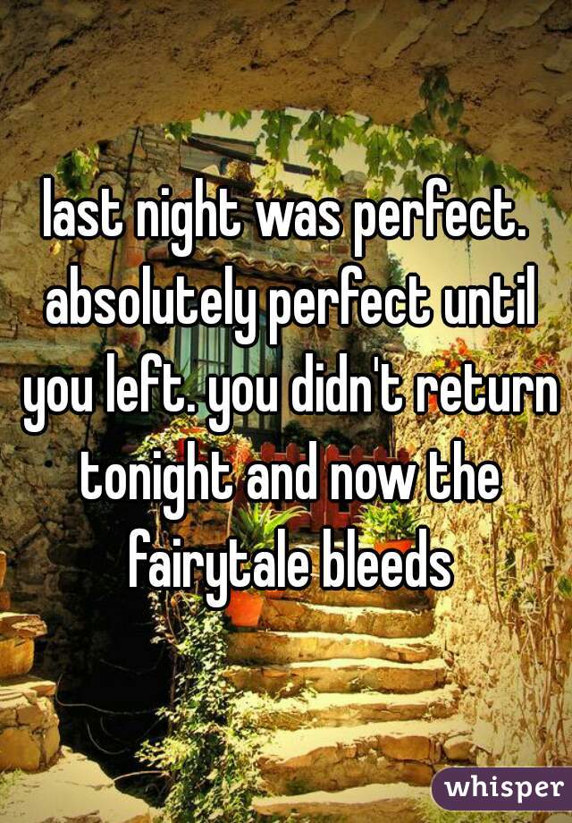 last night was perfect. absolutely perfect until you left. you didn't return tonight and now the fairytale bleeds