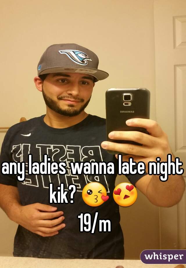 any ladies wanna late night kik? 😘😍 19/m