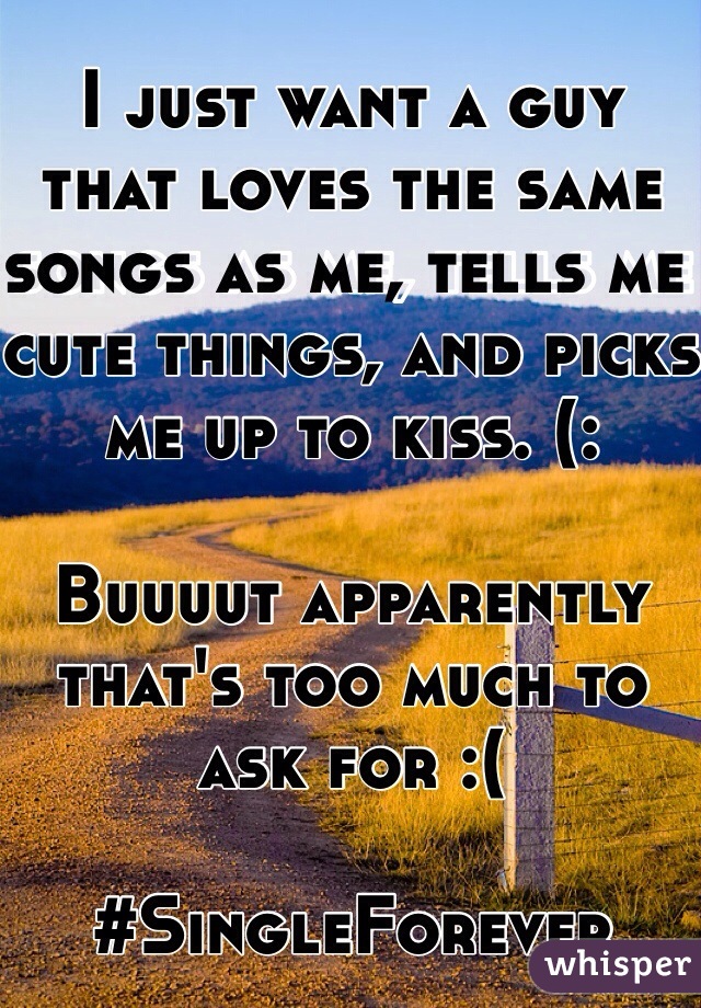 I just want a guy that loves the same songs as me, tells me cute things, and picks me up to kiss. (: 

Buuuut apparently that's too much to ask for :( 

#SingleForever 