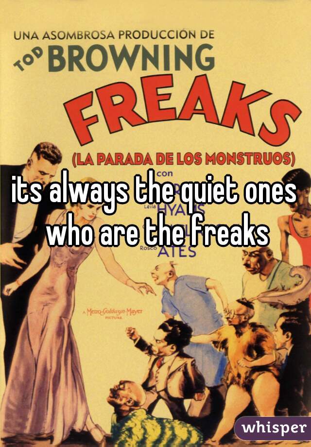 its always the quiet ones who are the freaks