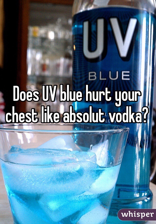Does UV blue hurt your chest like absolut vodka?