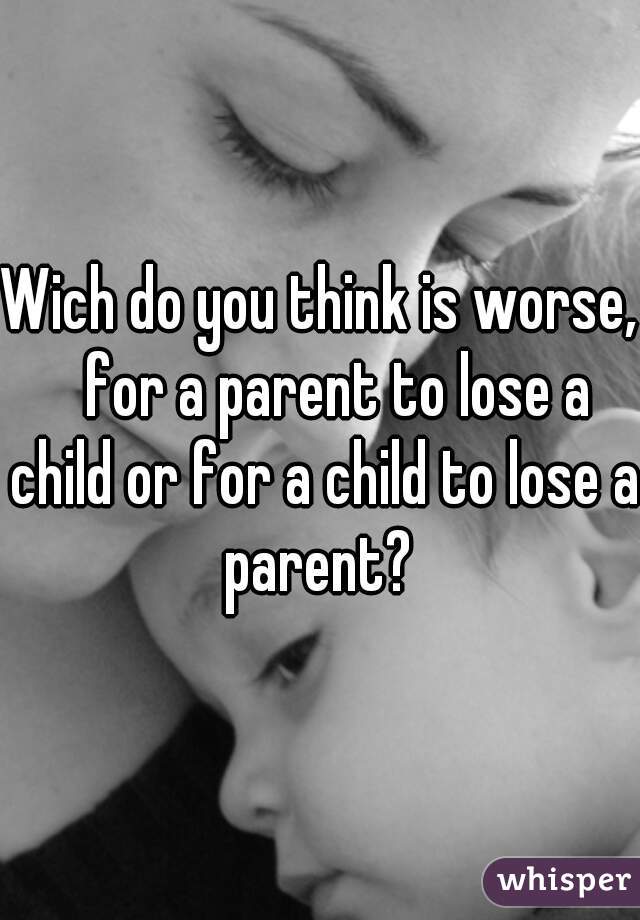 Wich do you think is worse,   for a parent to lose a child or for a child to lose a parent? 