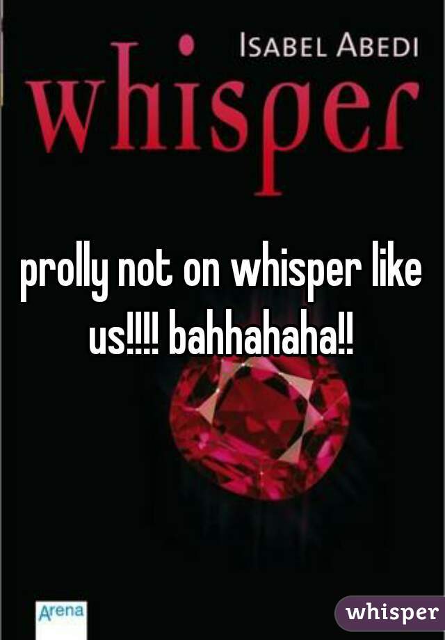 prolly not on whisper like us!!!! bahhahaha!! 