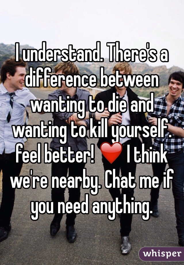 I understand. There's a difference between wanting to die and wanting to kill yourself. feel better! ❤️ I think we're nearby. Chat me if you need anything. 