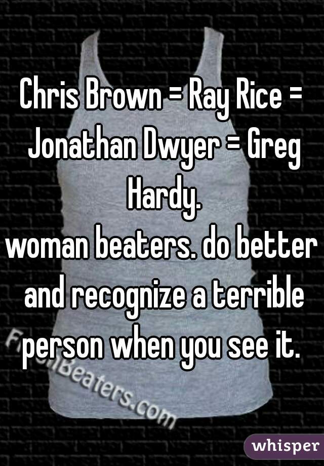 Chris Brown = Ray Rice = Jonathan Dwyer = Greg Hardy.

woman beaters. do better and recognize a terrible person when you see it. 