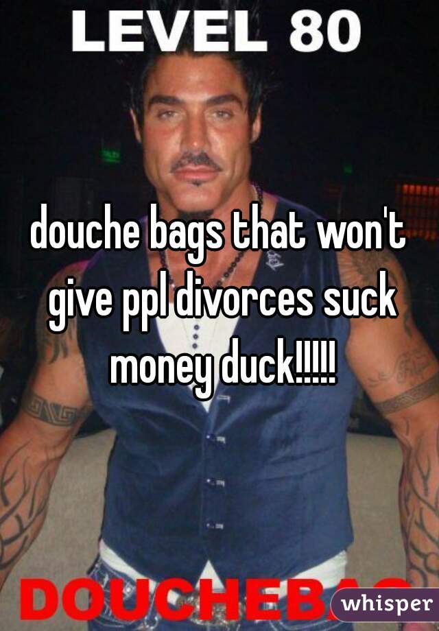 douche bags that won't give ppl divorces suck money duck!!!!!