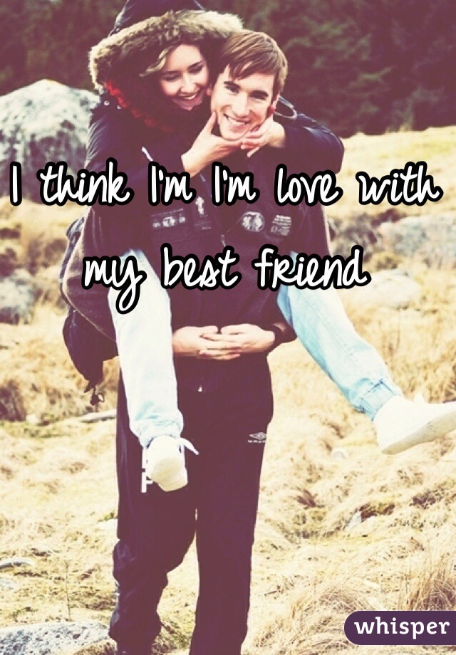 I think I'm I'm love with my best friend 