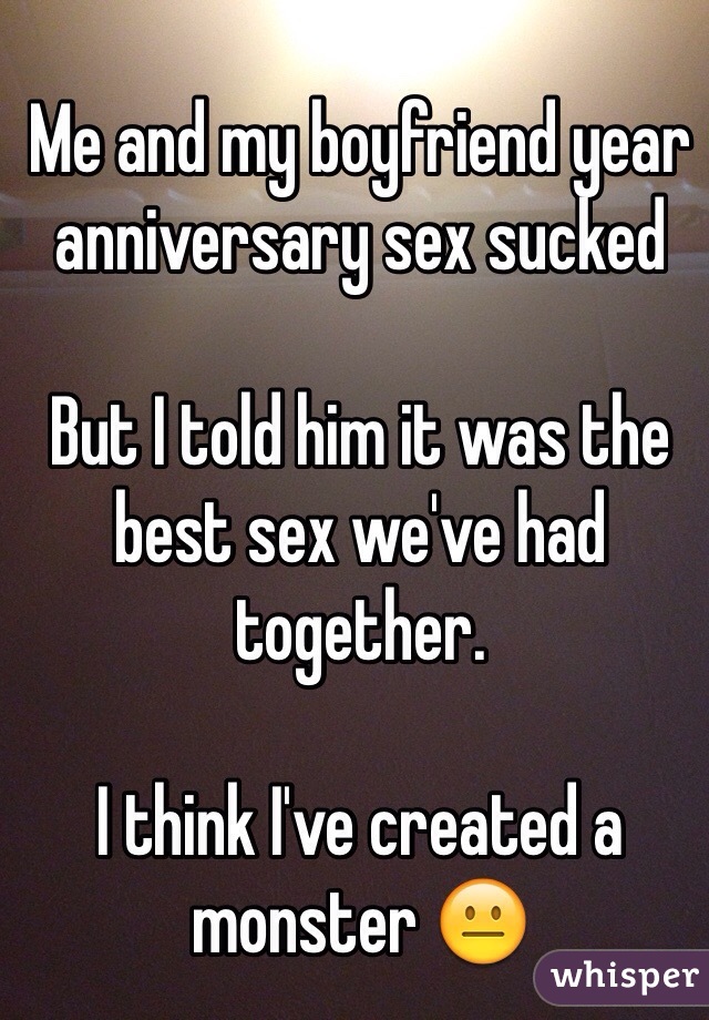 Me and my boyfriend year anniversary sex sucked

But I told him it was the best sex we've had together.

I think I've created a monster 😐