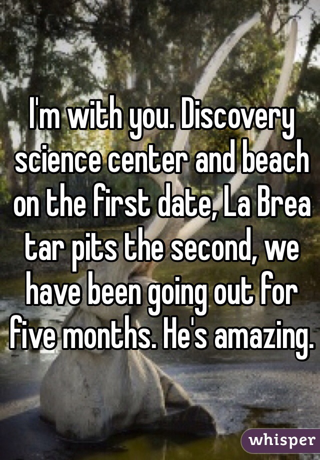 I'm with you. Discovery science center and beach on the first date, La Brea tar pits the second, we have been going out for five months. He's amazing.