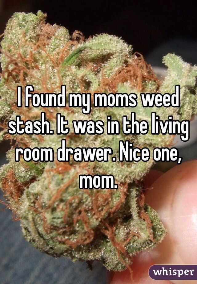 I found my moms weed stash. It was in the living room drawer. Nice one, mom.