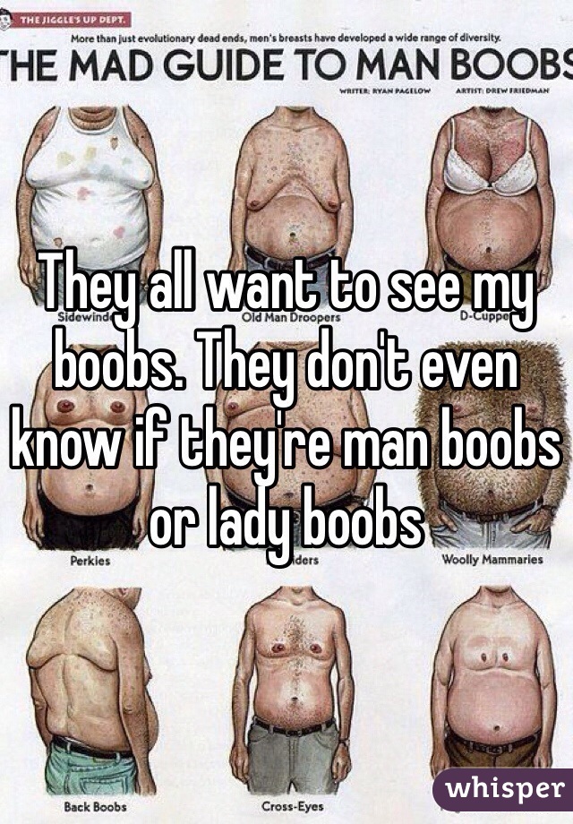 They all want to see my boobs. They don't even know if they're man boobs or lady boobs