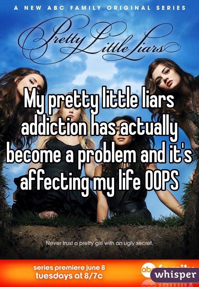 My pretty little liars addiction has actually become a problem and it's affecting my life OOPS