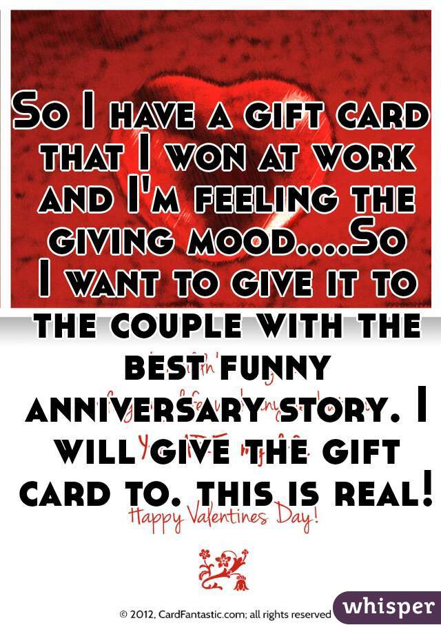 So I have a gift card that I won at work and I'm feeling the giving mood....So I want to give it to the couple with the best funny anniversary story. I will give the gift card to. this is real!
